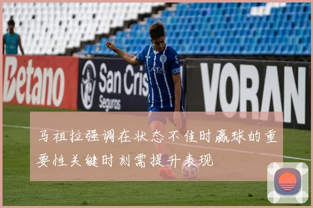 马祖拉强调在状态不佳时赢球的重要性关键时刻需提升表现