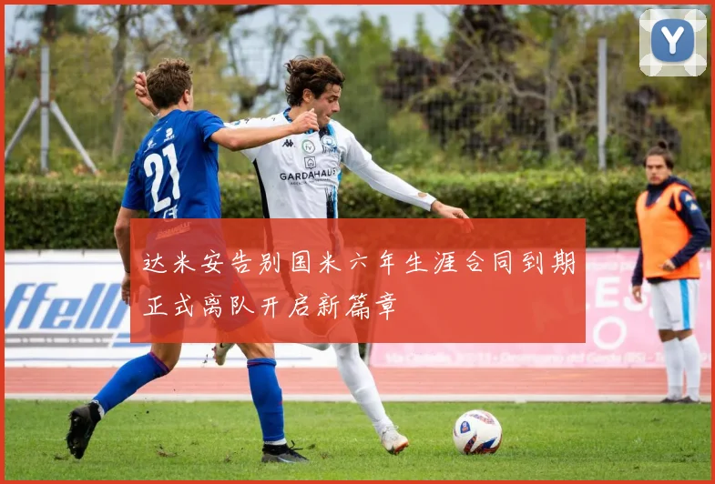 达米安告别国米六年生涯合同到期正式离队开启新篇章