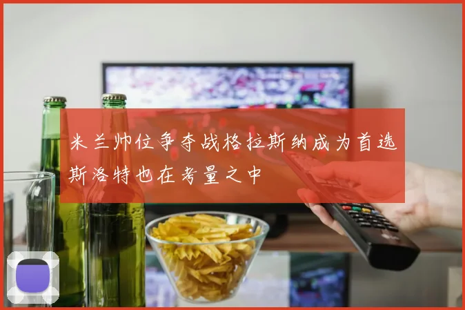 米兰帅位争夺战格拉斯纳成为首选斯洛特也在考量之中