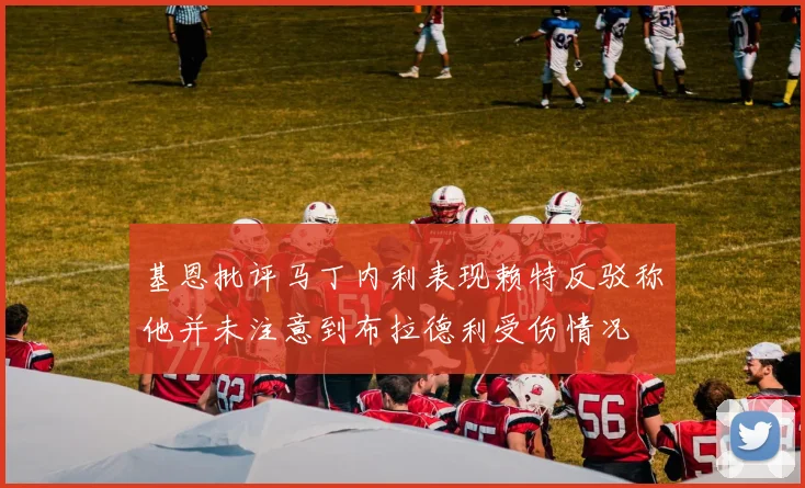 基恩批评马丁内利表现赖特反驳称他并未注意到布拉德利受伤情况