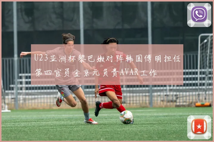 U23亚洲杯黎巴嫩对阵韩国傅明担任第四官员金京元负责AVAR工作