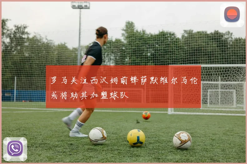 罗马关注西汉姆前锋萨默维尔马伦或将助其加盟球队