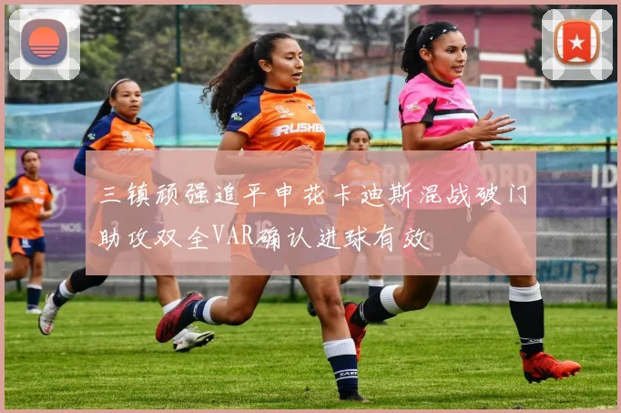 三镇顽强追平申花卡迪斯混战破门助攻双全VAR确认进球有效