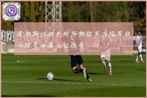皮尔斯力挺杰伦布朗称其为绿军核心球员非第七位选手