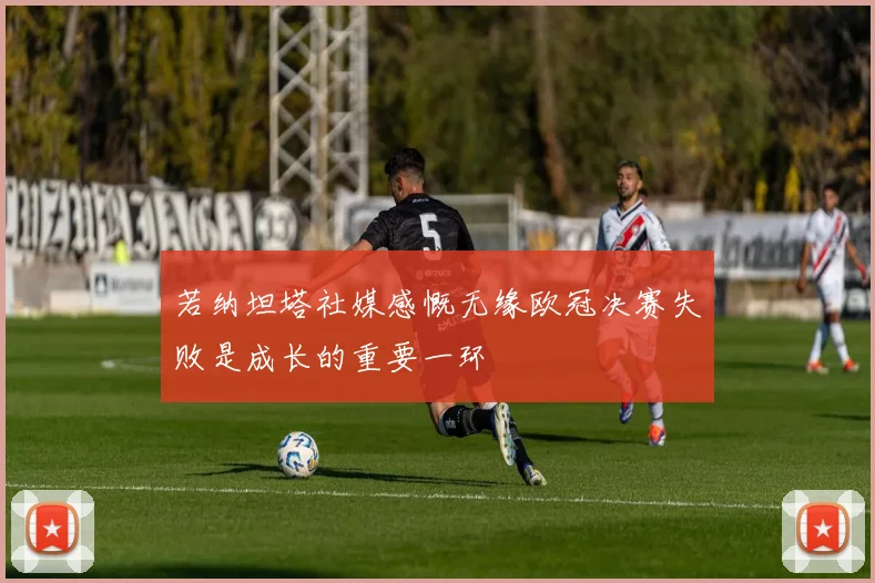 若纳坦塔社媒感慨无缘欧冠决赛失败是成长的重要一环