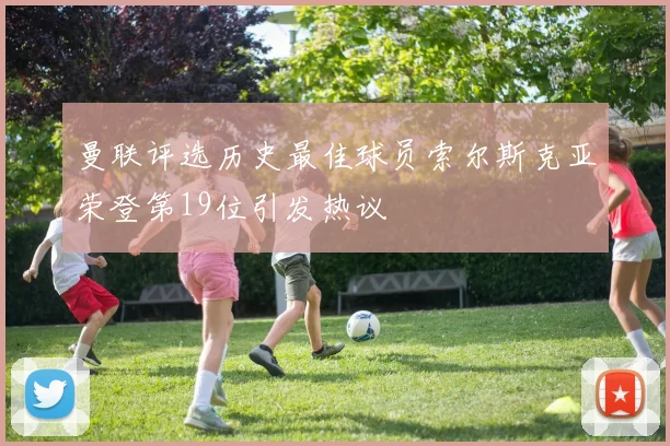 曼联评选历史最佳球员索尔斯克亚荣登第19位引发热议