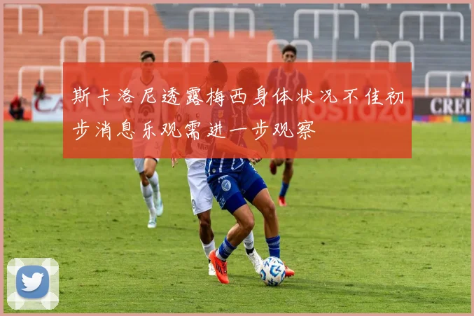 斯卡洛尼透露梅西身体状况不佳初步消息乐观需进一步观察