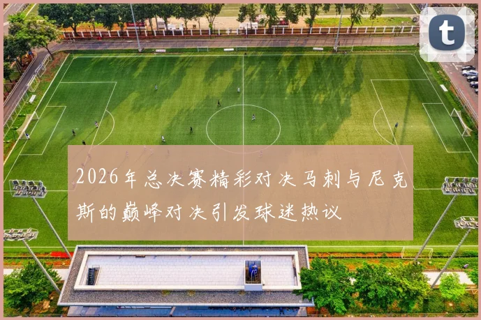 2026年总决赛精彩对决马刺与尼克斯的巅峰对决引发球迷热议
