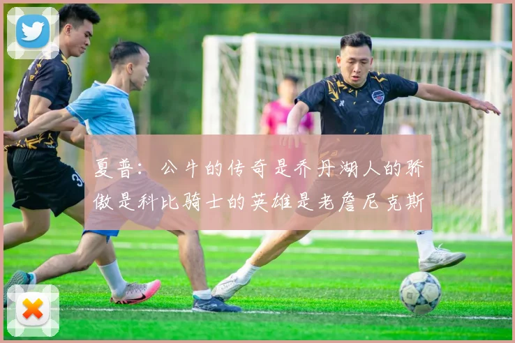 夏普：公牛的传奇是乔丹湖人的骄傲是科比骑士的英雄是老詹尼克斯的希望是布伦森