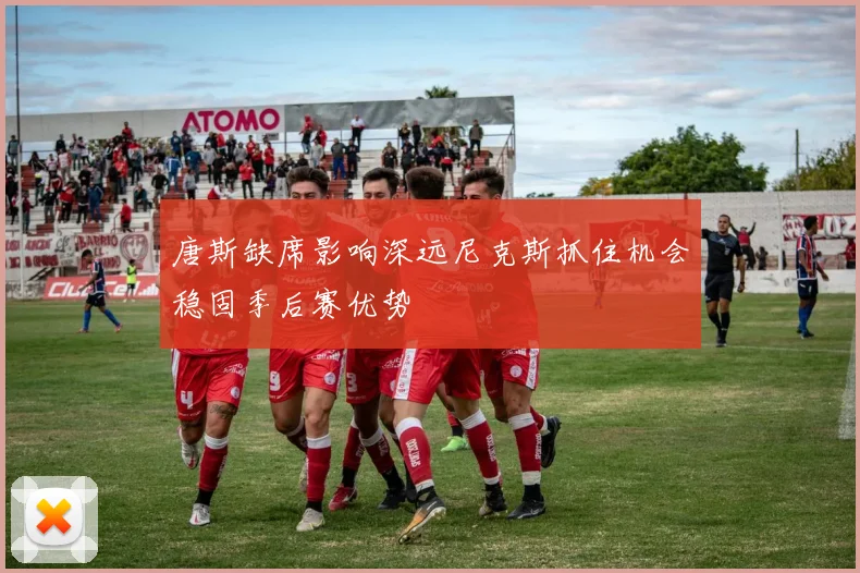 唐斯缺席影响深远尼克斯抓住机会稳固季后赛优势