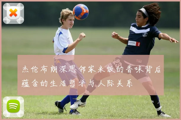 杰伦布朗深思邻家米饭的香味背后蕴含的生活哲学与人际关系
