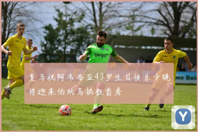 皇马祝阿韦洛亚43岁生日快乐今晚将迎来伯纳乌执教首秀