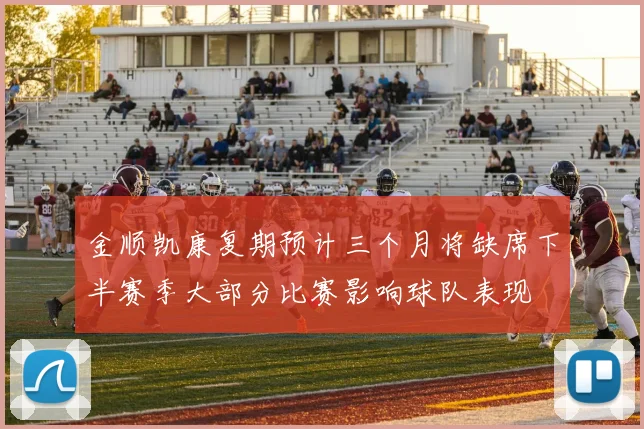 金顺凯康复期预计三个月将缺席下半赛季大部分比赛影响球队表现