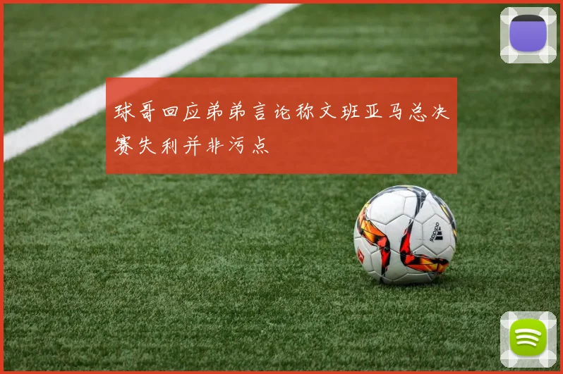 球哥回应弟弟言论称文班亚马总决赛失利并非污点