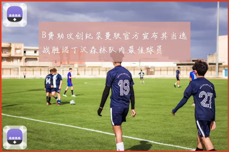 B费助攻创纪录曼联官方宣布其当选战胜诺丁汉森林队内最佳球员