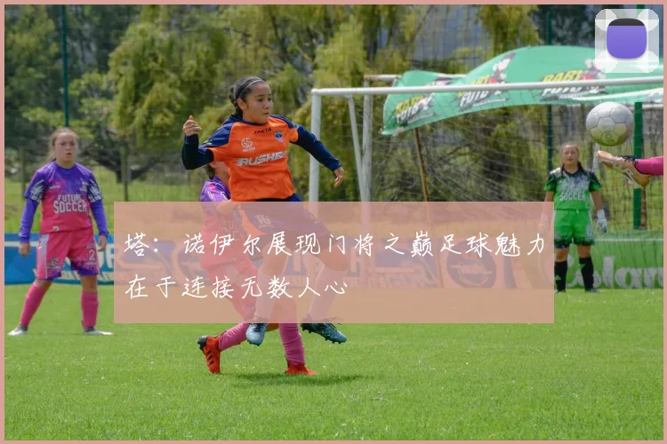 塔：诺伊尔展现门将之巅足球魅力在于连接无数人心