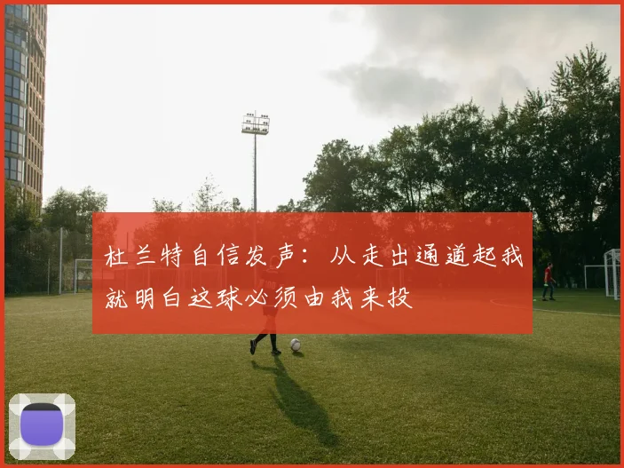 杜兰特自信发声：从走出通道起我就明白这球必须由我来投