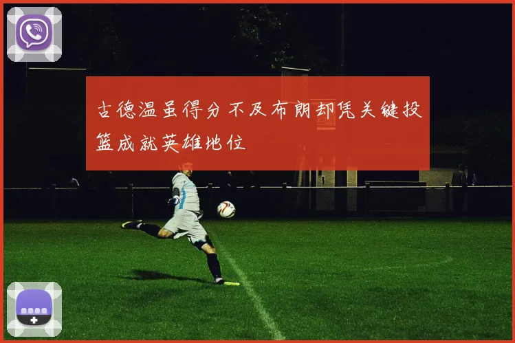 古德温虽得分不及布朗却凭关键投篮成就英雄地位