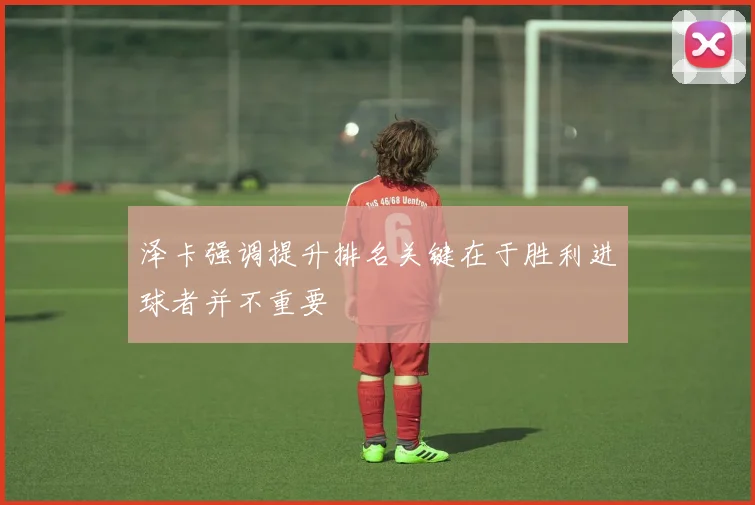 泽卡强调提升排名关键在于胜利进球者并不重要