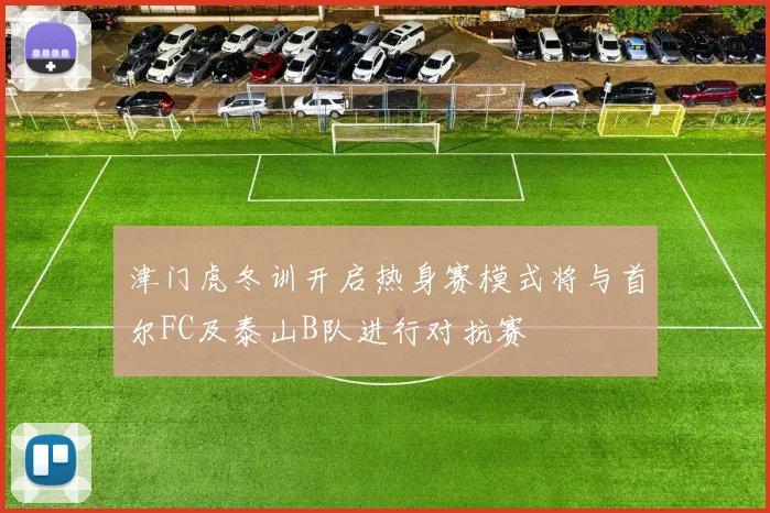 津门虎冬训开启热身赛模式将与首尔FC及泰山B队进行对抗赛