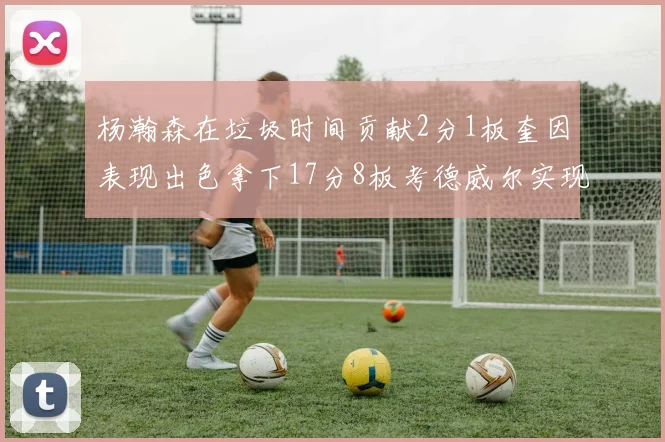 杨瀚森在垃圾时间贡献2分1板奎因表现出色拿下17分8板考德威尔实现双双14板转正