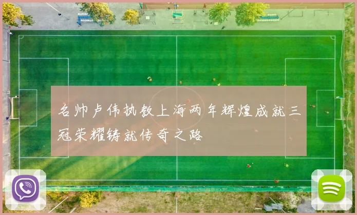 名帅卢伟执教上海两年辉煌成就三冠荣耀铸就传奇之路