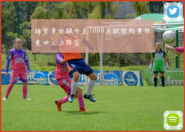 梅努身价飙升至7000万欧续约曼联重回主力阵容