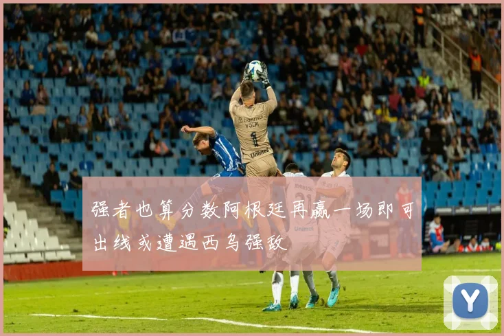 强者也算分数阿根廷再赢一场即可出线或遭遇西乌强敌